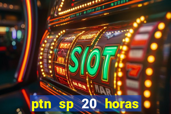 ptn sp 20 horas de hoje